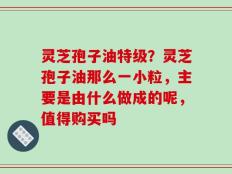 灵芝孢子油特级？灵芝孢子油那么一小粒，主要是由什么做成的呢，值得购买吗