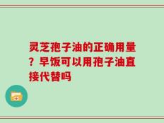 灵芝孢子油的正确用量？早饭可以用孢子油直接代替吗