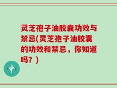 灵芝孢子油胶囊功效与禁忌(灵芝孢子油胶囊的功效和禁忌，你知道吗？)