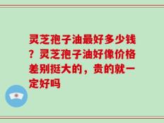 灵芝孢子油最好多少钱？灵芝孢子油好像价格差别挺大的，贵的就一定好吗