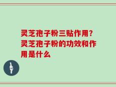 灵芝孢子粉三贴作用？灵芝孢子粉的功效和作用是什么