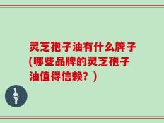 灵芝孢子油有什么牌子(哪些品牌的灵芝孢子油值得信赖？)