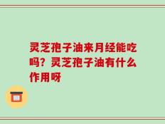 灵芝孢子油来月经能吃吗？灵芝孢子油有什么作用呀