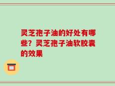 灵芝孢子油的好处有哪些？灵芝孢子油软胶囊的效果