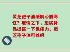 灵芝孢子油缓解心脏毒性？疫情之下，想买补品提高一下免疫力，灵芝孢子油可以吗