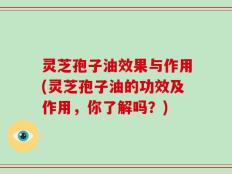 灵芝孢子油效果与作用(灵芝孢子油的功效及作用，你了解吗？)