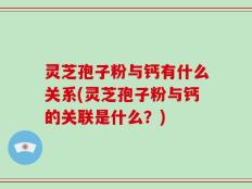 灵芝孢子粉与钙有什么关系(灵芝孢子粉与钙的关联是什么？)