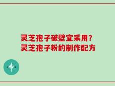 灵芝孢子破壁宜采用？灵芝孢子粉的制作配方