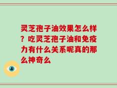 灵芝孢子油效果怎么样？吃灵芝孢子油和免疫力有什么关系呢真的那么神奇么