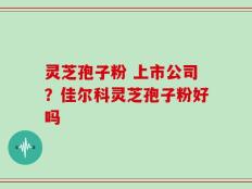 灵芝孢子粉 上市公司？佳尔科灵芝孢子粉好吗
