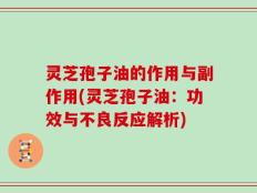 灵芝孢子油的作用与副作用(灵芝孢子油：功效与不良反应解析)