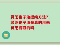 灵芝孢子油提纯方法？灵芝孢子油是真的用来灵芝提取的吗