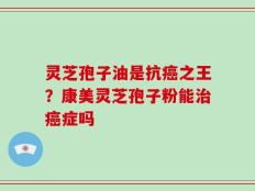灵芝孢子油是抗癌之王？康美灵芝孢子粉能治癌症吗