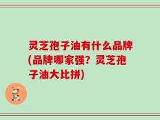 灵芝孢子油有什么品牌(品牌哪家强？灵芝孢子油大比拼)