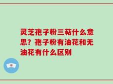 灵芝孢子粉三萜什么意思？孢子粉有油花和无油花有什么区别