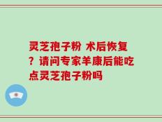 灵芝孢子粉 术后恢复？请问专家羊康后能吃点灵芝孢子粉吗