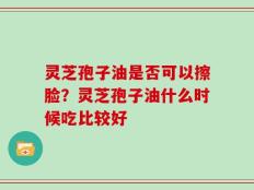 灵芝孢子油是否可以擦脸？灵芝孢子油什么时候吃比较好