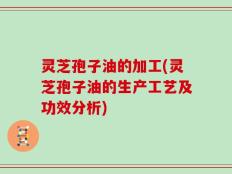 灵芝孢子油的加工(灵芝孢子油的生产工艺及功效分析)