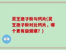 灵芝孢子粉与钙片(灵芝孢子粉对比钙片，哪个更有益健康？)