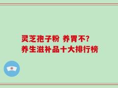 灵芝孢子粉 养胃不？养生滋补品十大排行榜