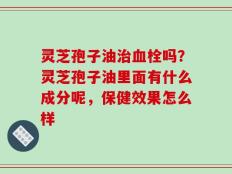 灵芝孢子油治血栓吗？灵芝孢子油里面有什么成分呢，保健效果怎么样