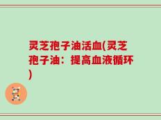 灵芝孢子油活血(灵芝孢子油：提高血液循环)