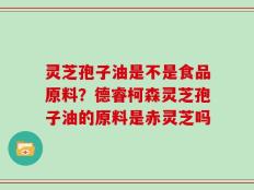 灵芝孢子油是不是食品原料？德睿柯森灵芝孢子油的原料是赤灵芝吗