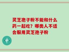 灵芝孢子粉不能和什么药一起吃？哪类人不适合服用灵芝孢子粉