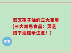 灵芝孢子油的三大克星(三大禁忌食品：灵芝孢子油提示注意！)