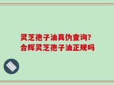 灵芝孢子油真伪查询？合辉灵芝孢子油正规吗