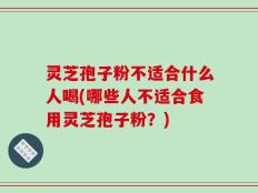 灵芝孢子粉不适合什么人喝(哪些人不适合食用灵芝孢子粉？)