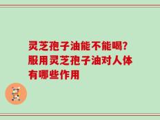 灵芝孢子油能不能喝？服用灵芝孢子油对人体有哪些作用