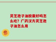 灵芝孢子油胶囊好吗怎么吃？广药汉方灵芝孢子油怎么用