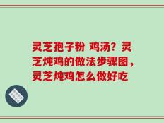 灵芝孢子粉 鸡汤？灵芝炖鸡的做法步骤图，灵芝炖鸡怎么做好吃