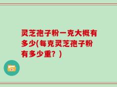 灵芝孢子粉一克大概有多少(每克灵芝孢子粉有多少重？)