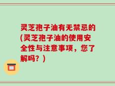 灵芝孢子油有无禁忌的(灵芝孢子油的使用安全性与注意事项，您了解吗？)
