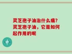灵芝孢子油治什么痛？灵芝孢子油，它是如何起作用的呢
