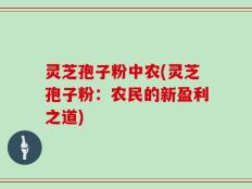 灵芝孢子粉中农(灵芝孢子粉：农民的新盈利之道)