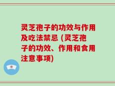 灵芝孢子的功效与作用及吃法禁忌 (灵芝孢子的功效、作用和食用注意事项)