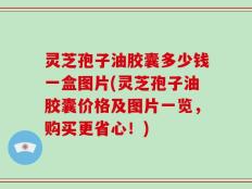 灵芝孢子油胶囊多少钱一盒图片(灵芝孢子油胶囊价格及图片一览，购买更省心！)
