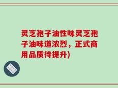 灵芝孢子油性味灵芝孢子油味道浓烈，正式商用品质待提升)