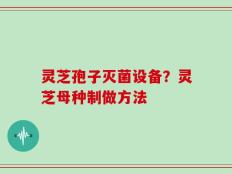 灵芝孢子灭菌设备？灵芝母种制做方法