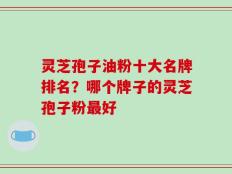 灵芝孢子油粉十大名牌排名？哪个牌子的灵芝孢子粉最好