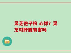 灵芝孢子粉 心悸？灵芝对肝脏有害吗