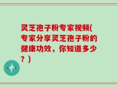 灵芝孢子粉专家视频(专家分享灵芝孢子粉的健康功效，你知道多少？)