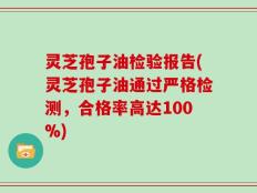 灵芝孢子油检验报告(灵芝孢子油通过严格检测，合格率高达100%)