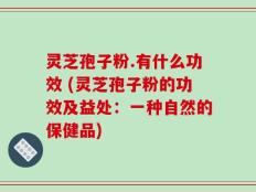 灵芝孢子粉.有什么功效 (灵芝孢子粉的功效及益处：一种自然的保健品)