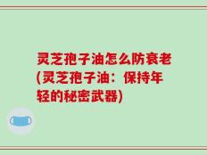 灵芝孢子油怎么防衰老(灵芝孢子油：保持年轻的秘密武器)
