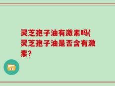 灵芝孢子油有激素吗(灵芝孢子油是否含有激素？