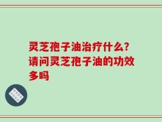灵芝孢子油治疗什么？请问灵芝孢子油的功效多吗
